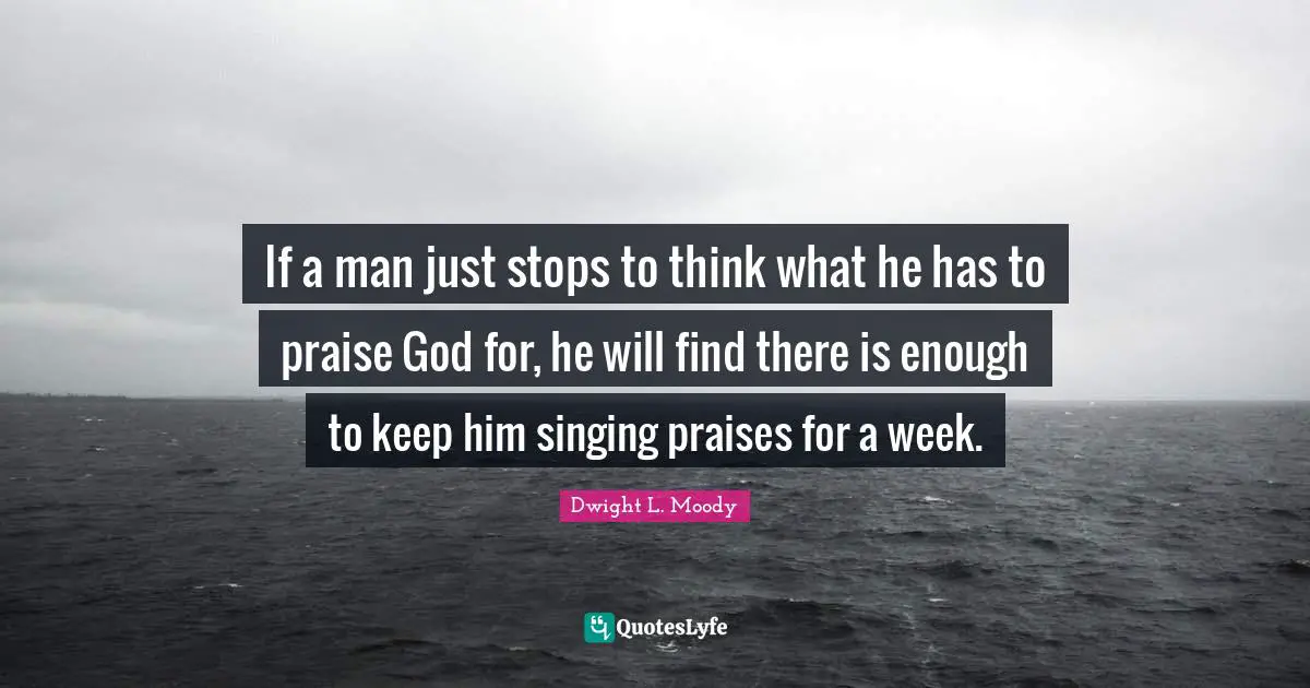 Praise Quotes: "If a man just stops to think what he has to praise God for, he will find there is enough to keep him singing praises for a week."