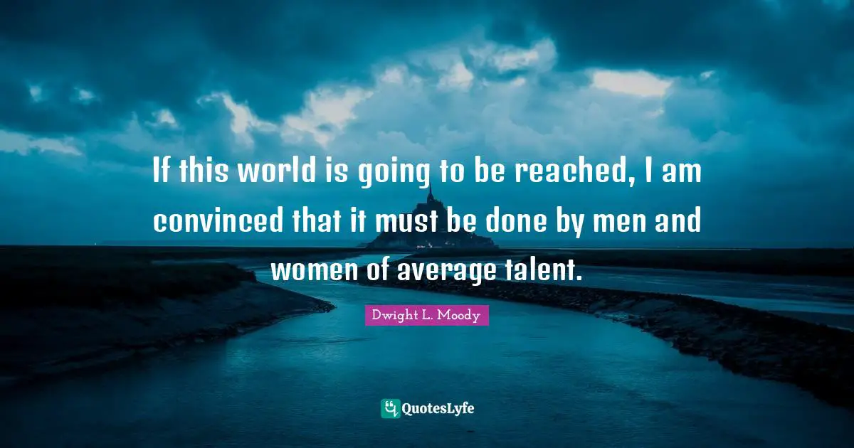 If this world is going to be reached, I am convinced that it must be done by men and women of average talent.