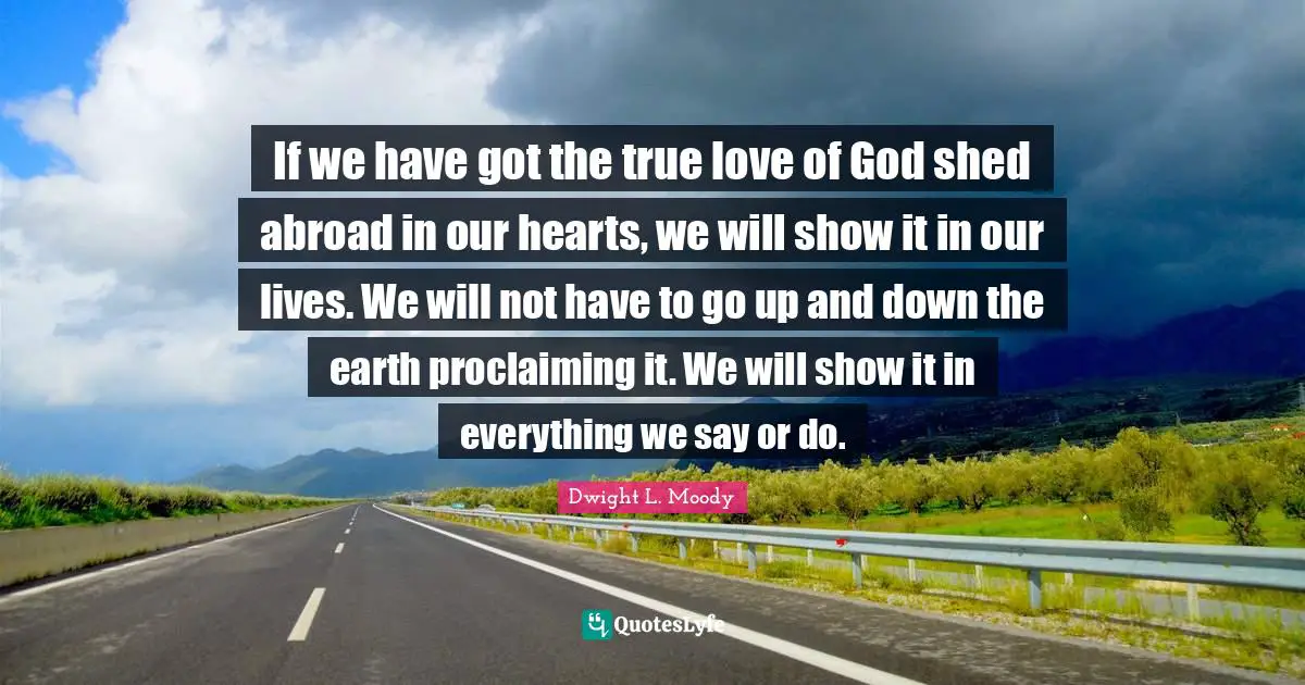 Proclaiming Quotes: "If we have got the true love of God shed abroad in our hearts, we will show it in our lives. We will not have to go up and down the earth proclaiming it. We will show it in everything we say or do."