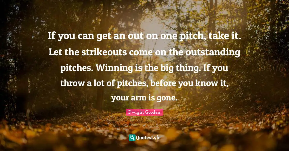 If you can get an out on one pitch, take it. Let the strikeouts come on the outstanding pitches. Winning is the big thing. If you throw a lot of pitches, before you know it, your arm is gone.