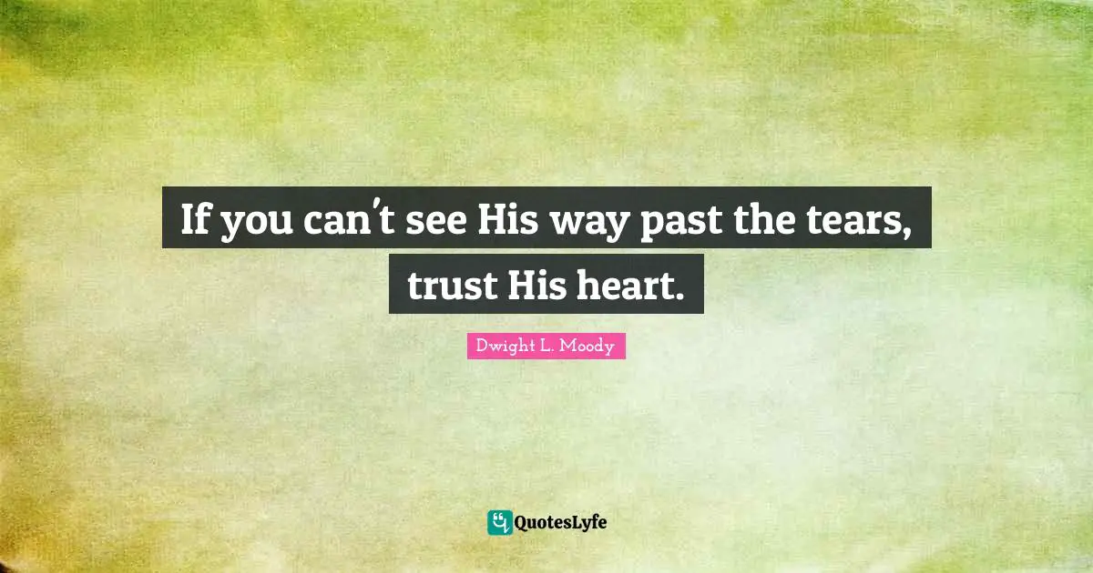 If you can't see His way past the tears, trust His heart.