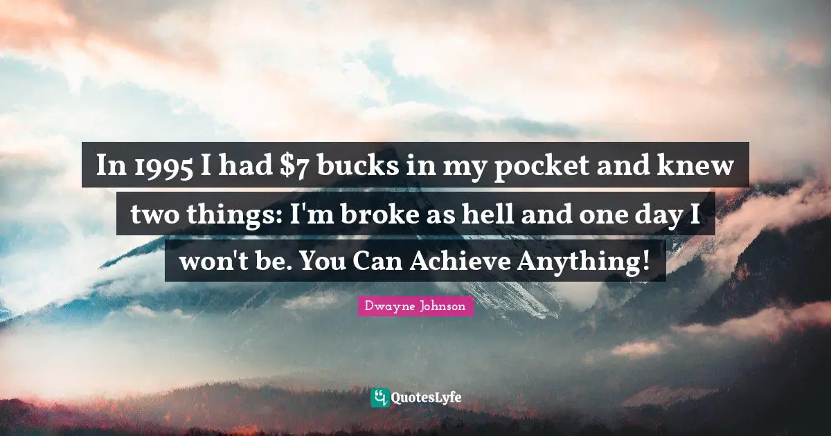 Dwayne Johnson Quotes: "In 1995 I had $7 bucks in my pocket and knew two things: I'm broke as hell and one day I won't be. You Can Achieve Anything!"
