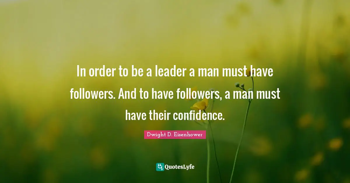 In order to be a leader a man must have followers. And to have followers, a man must have their confidence.