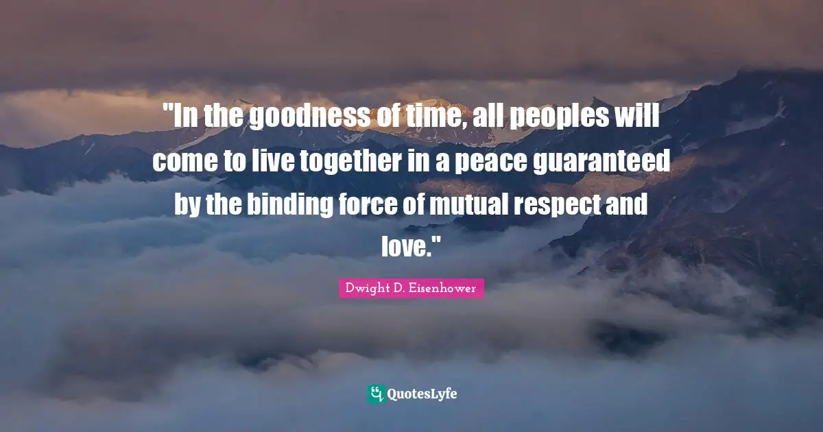 Mutual Respect Quotes: ""In the goodness of time, all peoples will come to live together in a peace guaranteed by the binding force of mutual respect and love.""