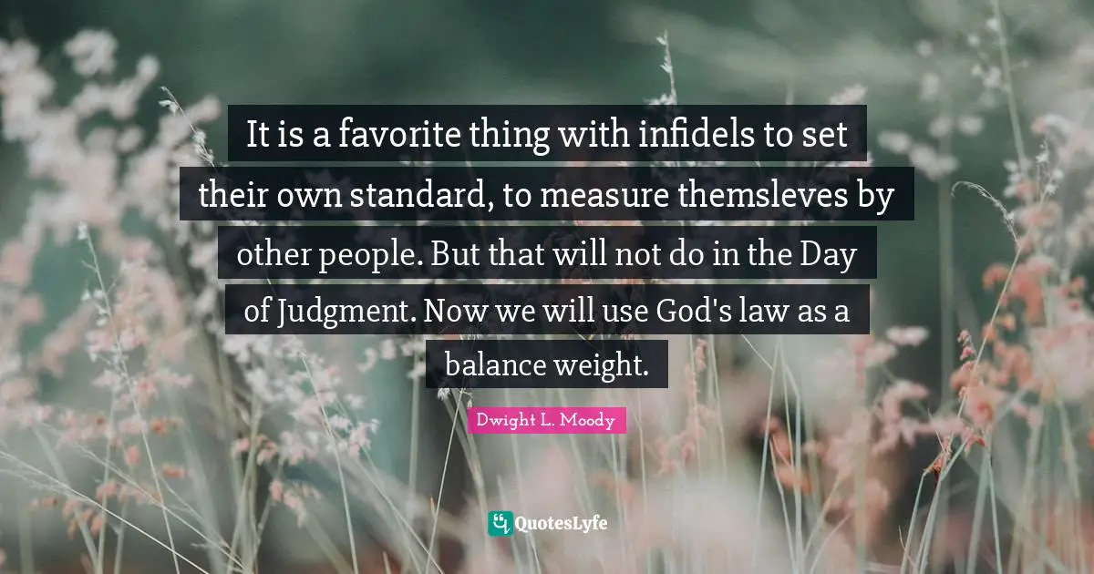 It is a favorite thing with infidels to set their own standard, to measure themsleves by other people. But that will not do in the Day of Judgment. Now we will use God's law as a balance weight.