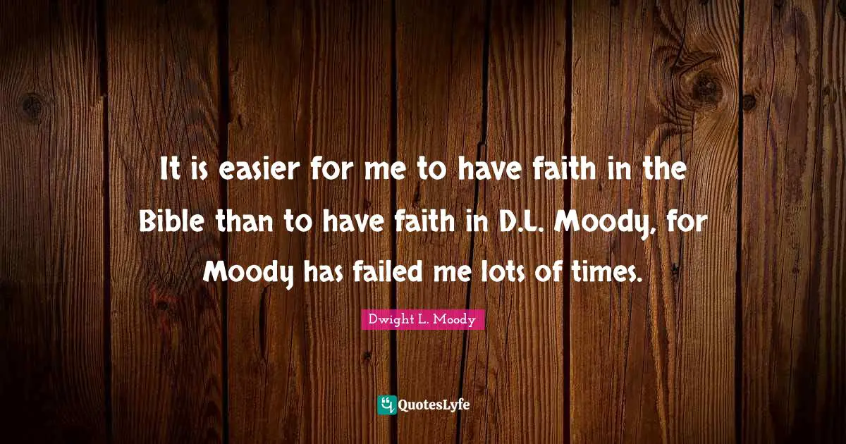 It is easier for me to have faith in the Bible than to have faith in D.L. Moody, for Moody has failed me lots of times.