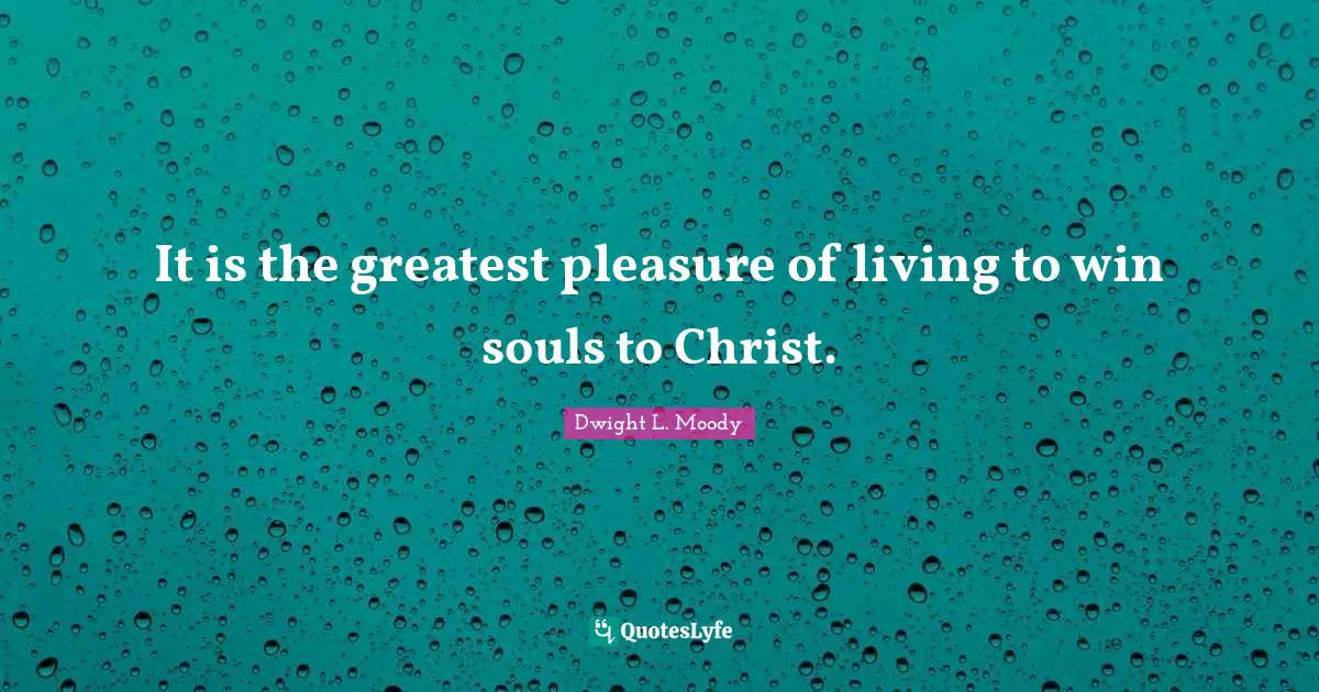It is the greatest pleasure of living to win souls to Christ.