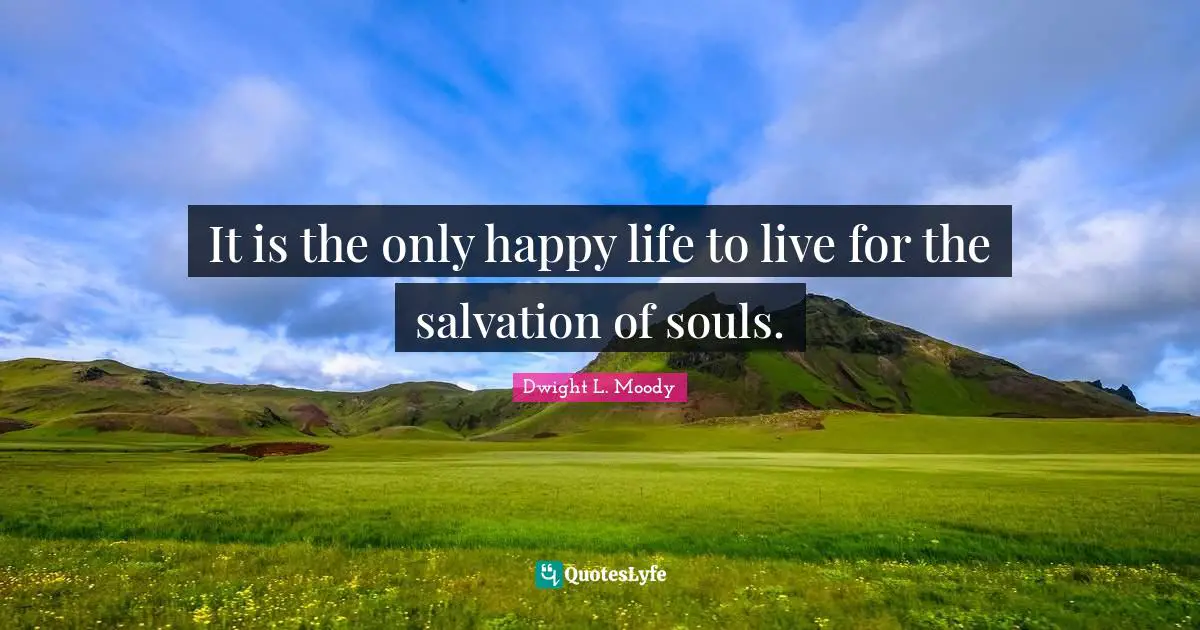 It is the only happy life to live for the salvation of souls.