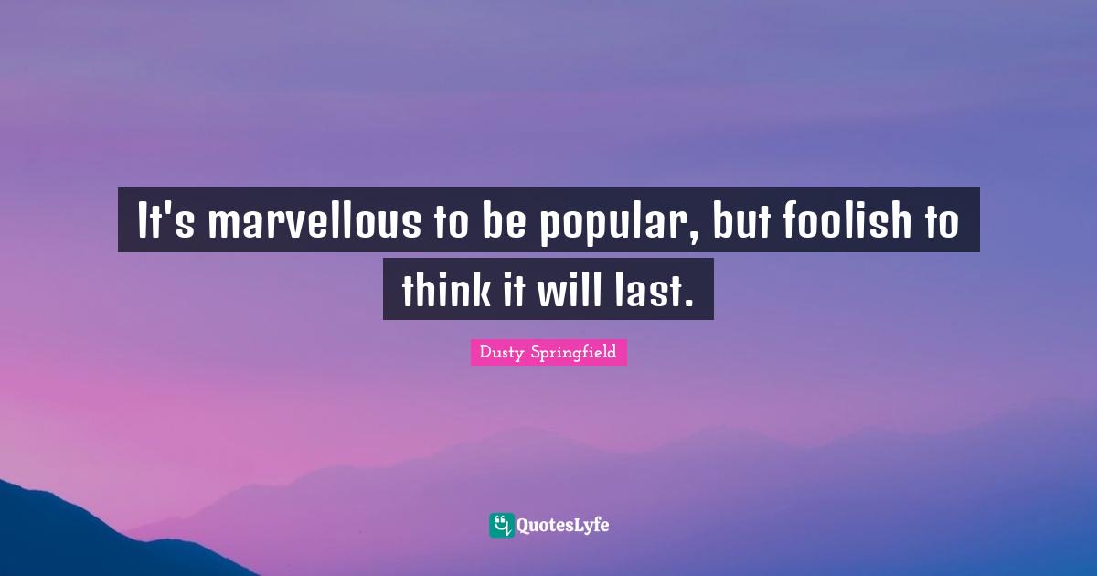 Foolish Quotes: "It's marvellous to be popular, but foolish to think it will last."