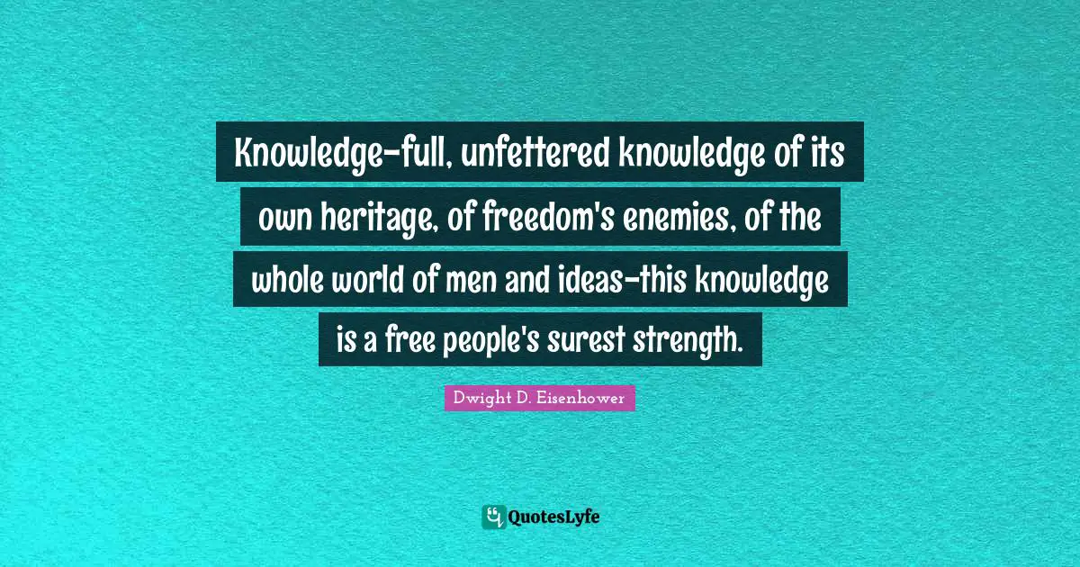 Knowledge-full, unfettered knowledge of its own heritage, of freedom's enemies, of the whole world of men and ideas-this knowledge is a free people's surest strength.