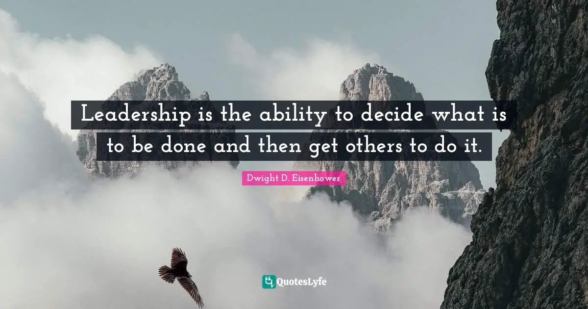 Leadership is the ability to decide what is to be done and then get others to do it.