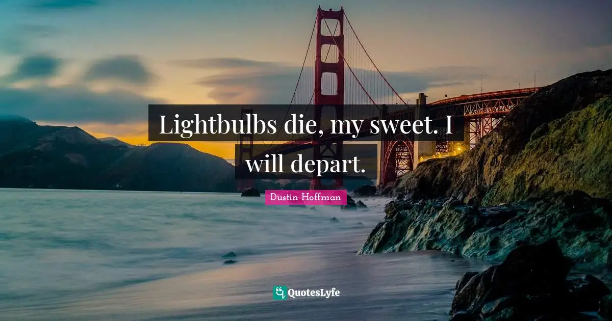 Lightbulbs die, my sweet. I will depart.