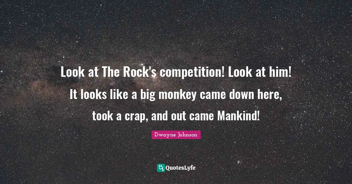 Look at The Rock's competition! Look at him! It looks like a big monkey came down here, took a crap, and out came Mankind!