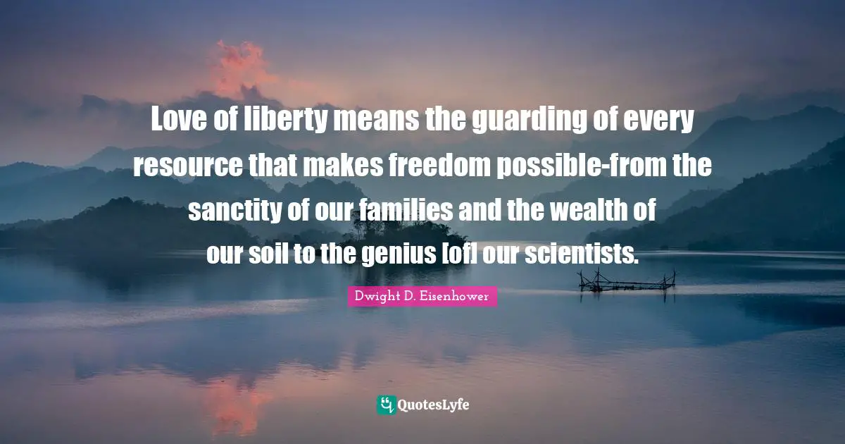 Guarding Quotes: "Love of liberty means the guarding of every resource that makes freedom possible-from the sanctity of our families and the wealth of our soil to the genius [of] our scientists."