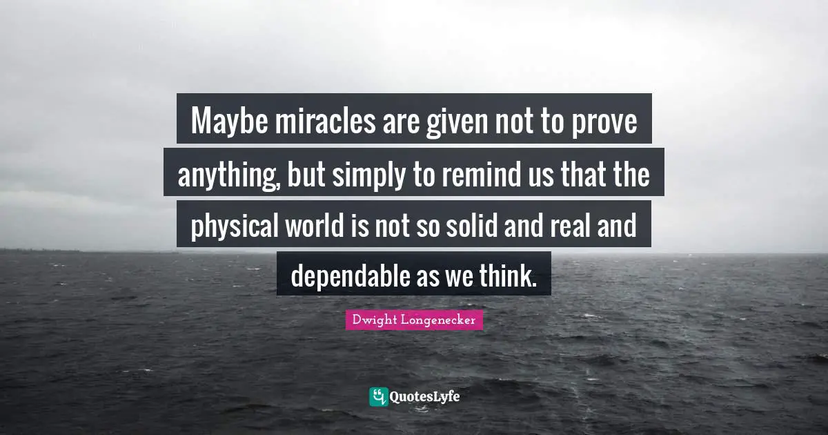 Maybe miracles are given not to prove anything, but simply to remind us that the physical world is not so solid and real and dependable as we think.