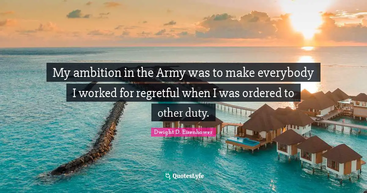 My ambition in the Army was to make everybody I worked for regretful when I was ordered to other duty.