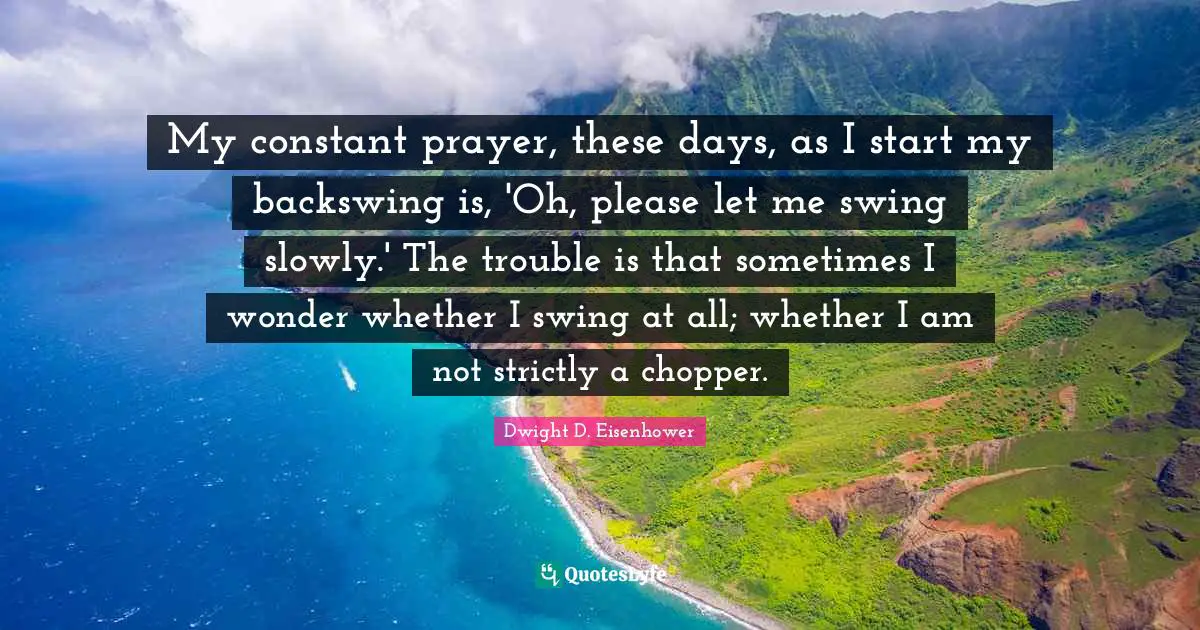 My constant prayer, these days, as I start my backswing is, 'Oh, please let me swing slowly.' The trouble is that sometimes I wonder whether I swing at all; whether I am not strictly a chopper.