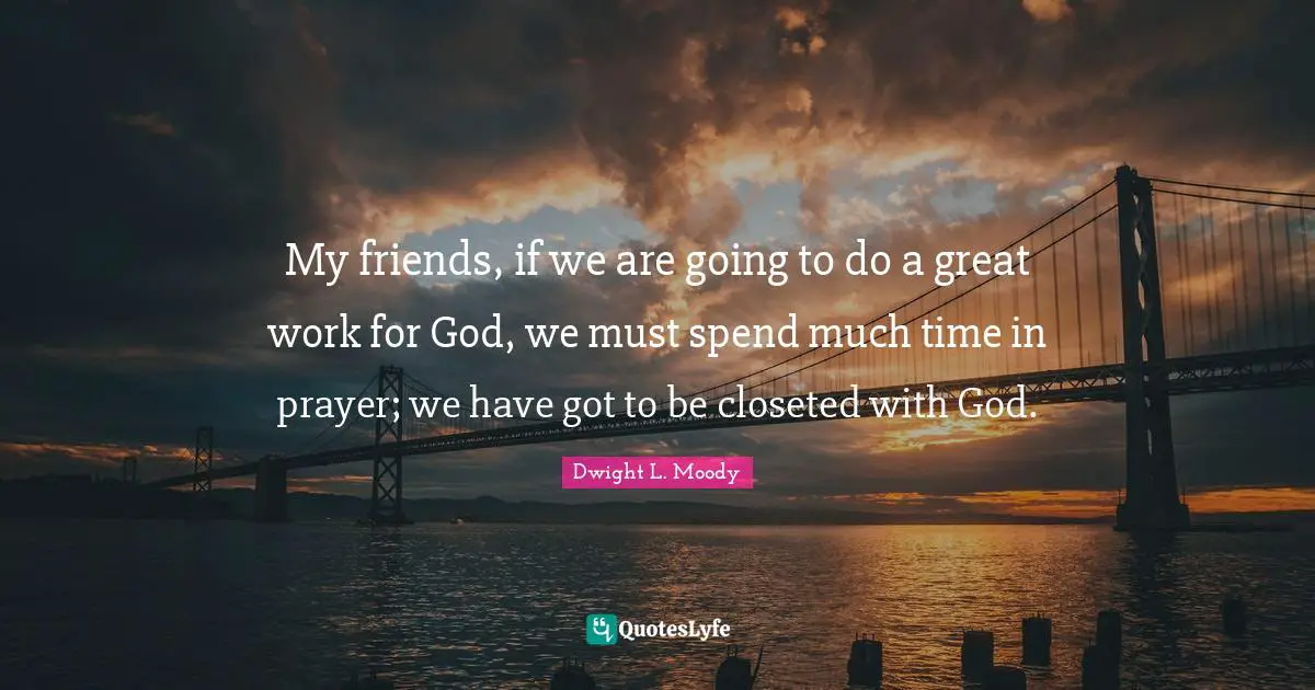 Great Work Quotes: "My friends, if we are going to do a great work for God, we must spend much time in prayer; we have got to be closeted with God."