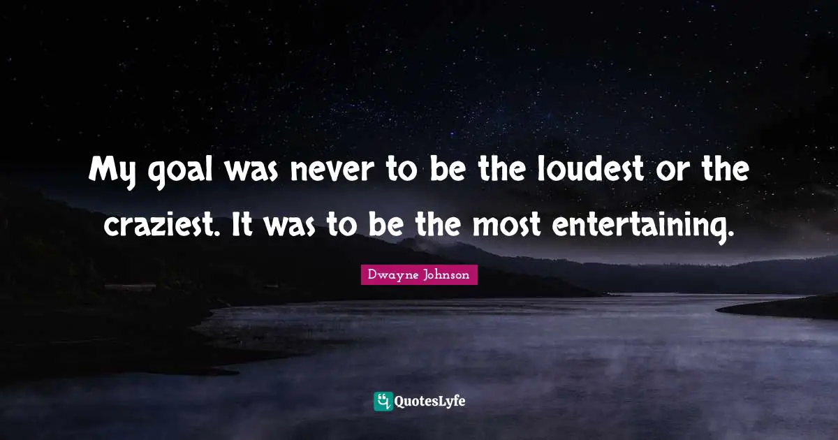 My goal was never to be the loudest or the craziest. It was to be the most entertaining.