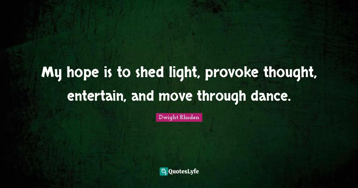 My hope is to shed light, provoke thought, entertain, and move through dance.