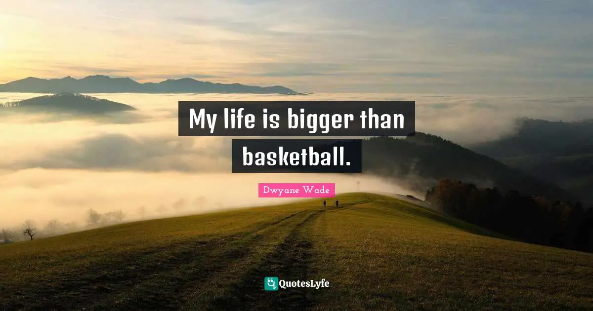 My life is bigger than basketball.
