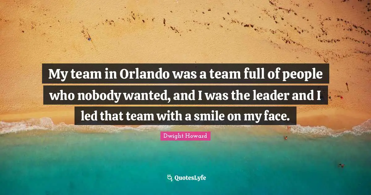 My team in Orlando was a team full of people who nobody wanted, and I was the leader and I led that team with a smile on my face.