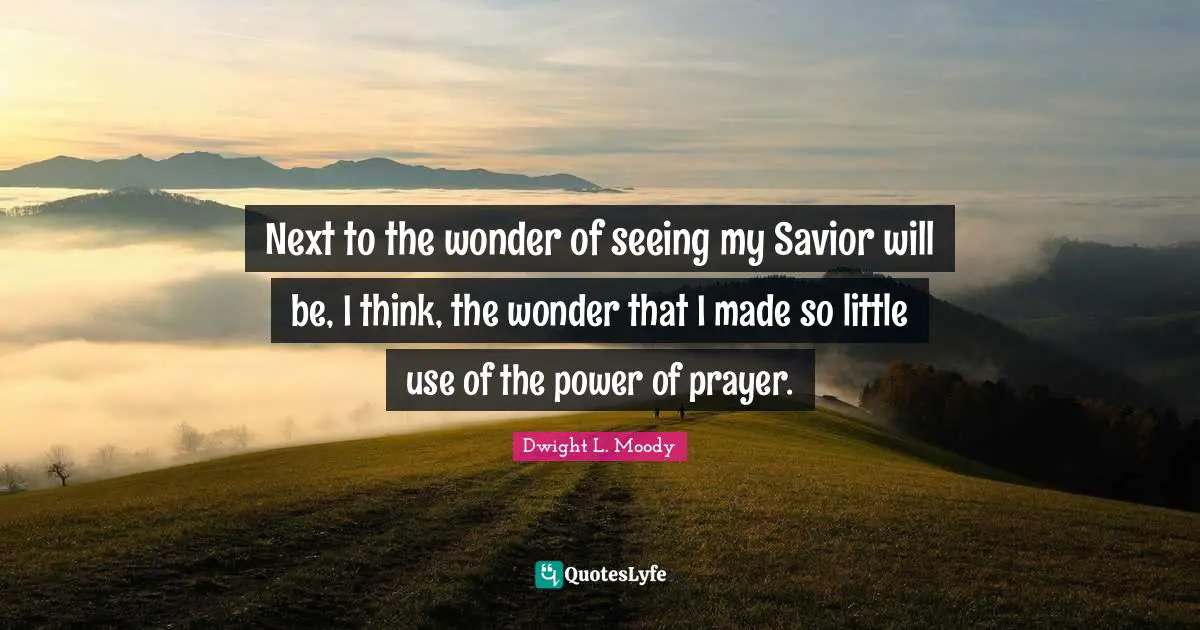Next to the wonder of seeing my Savior will be, I think, the wonder that I made so little use of the power of prayer.