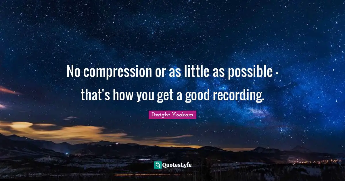 Compression Quotes: "No compression or as little as possible - that's how you get a good recording."