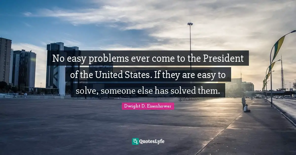 No easy problems ever come to the President of the United States. If they are easy to solve, someone else has solved them.