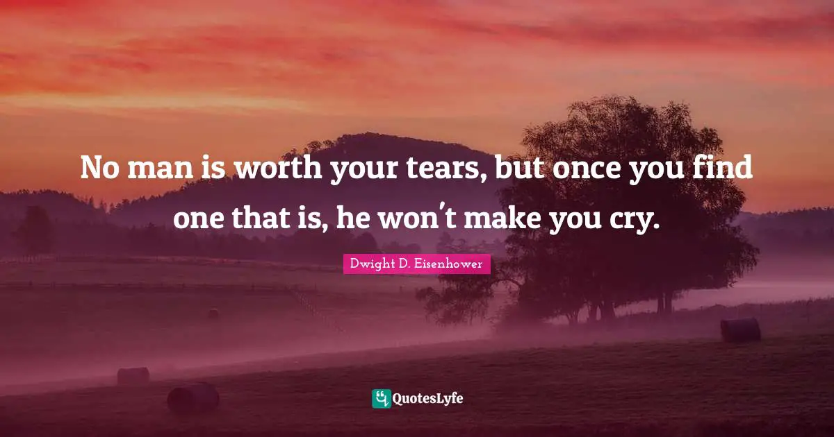 Dwight D. Eisenhower Quotes: "No man is worth your tears, but once you find one that is, he won't make you cry."