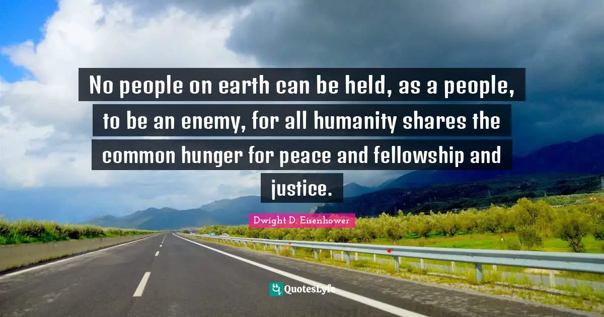 No people on earth can be held, as a people, to be an enemy, for all humanity shares the common hunger for peace and fellowship and justice.