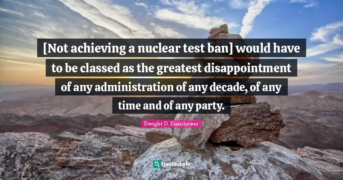 [Not achieving a nuclear test ban] would have to be classed as the greatest disappointment of any administration of any decade, of any time and of any party.