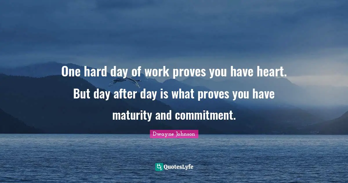 Dwayne Johnson Quotes: "One hard day of work proves you have heart. But day after day is what proves you have maturity and commitment."
