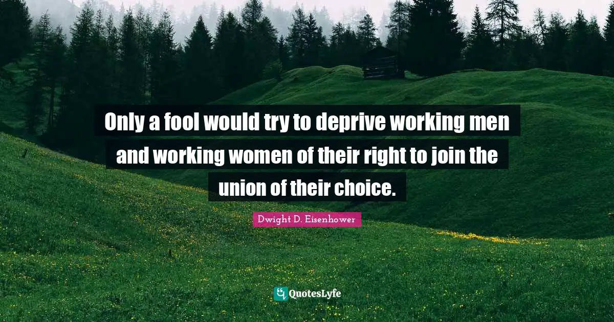Dwight D. Eisenhower Quotes: "Only a fool would try to deprive working men and working women of their right to join the union of their choice."