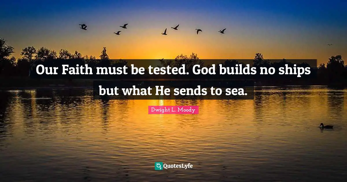 Our Faith must be tested. God builds no ships but what He sends to sea.