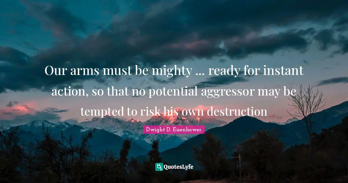 Our arms must be mighty ... ready for instant action, so that no potential aggressor may be tempted to risk his own destruction