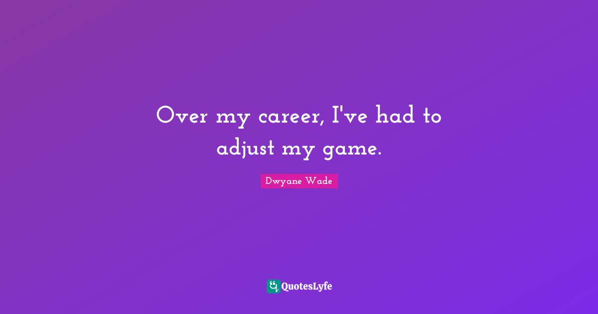 Over my career, I've had to adjust my game.