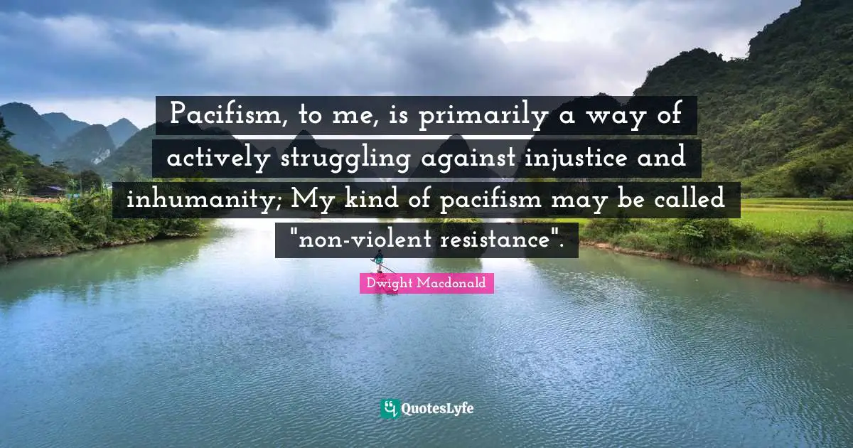 Pacifism Quotes: "Pacifism, to me, is primarily a way of actively struggling against injustice and inhumanity; My kind of pacifism may be called "non-violent resistance"."