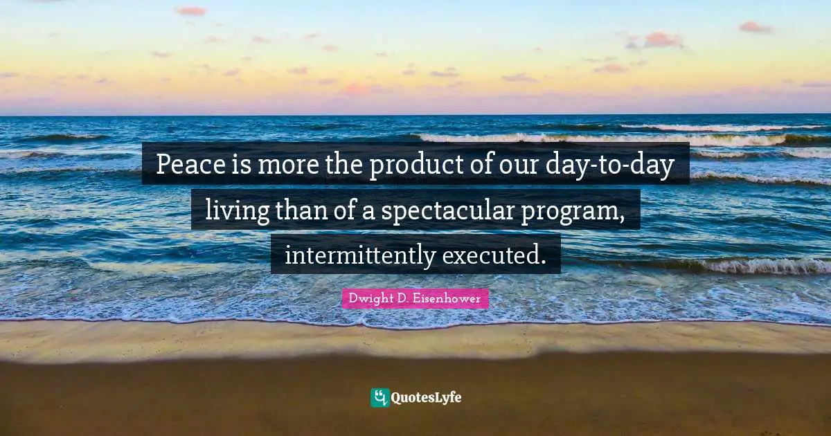 Peace is more the product of our day-to-day living than of a spectacular program, intermittently executed.