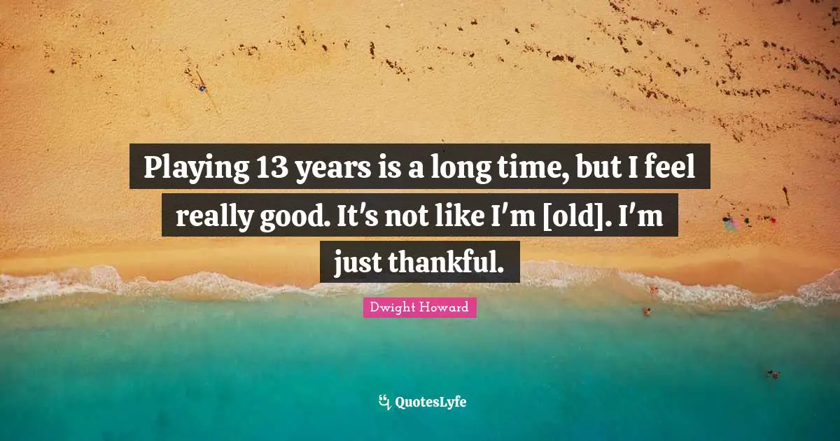 Playing 13 years is a long time, but I feel really good. It's not like I'm [old]. I'm just thankful.