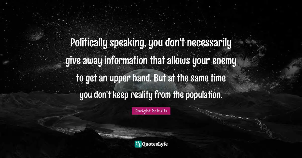 Politically speaking, you don't necessarily give away information that allows your enemy to get an upper hand. But at the same time you don't keep reality from the population.