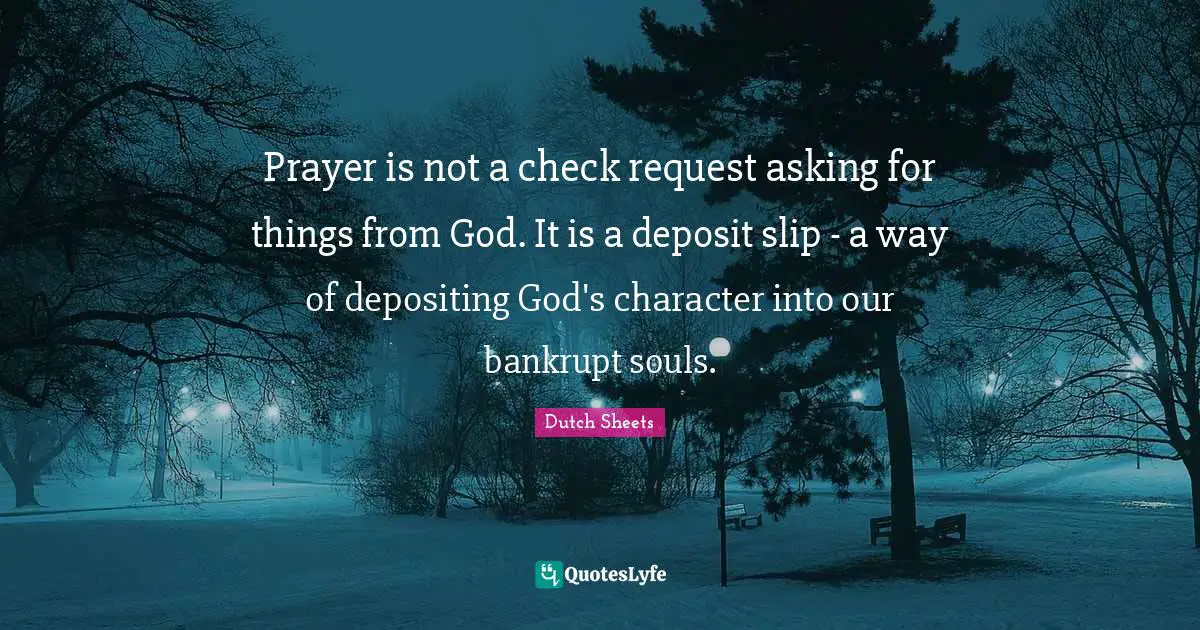 Request Quotes: "Prayer is not a check request asking for things from God. It is a deposit slip - a way of depositing God's character into our bankrupt souls."