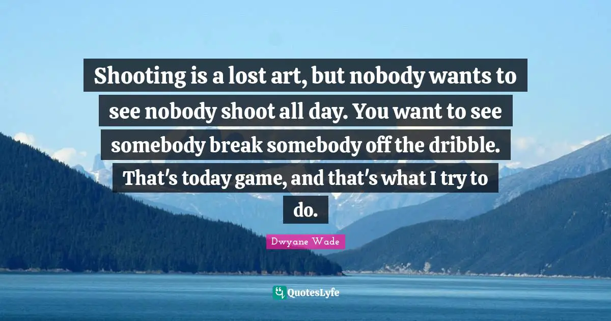 Shooting is a lost art, but nobody wants to see nobody shoot all day. You want to see somebody break somebody off the dribble. That's today game, and that's what I try to do.