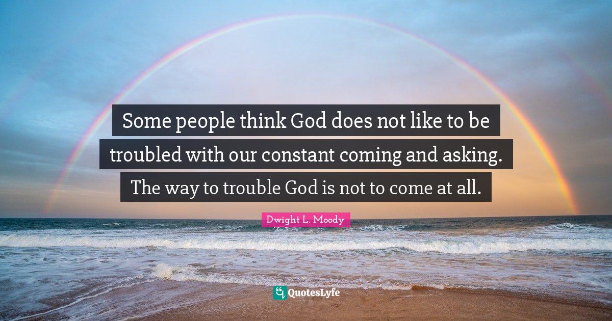 Some people think God does not like to be troubled with our constant c
