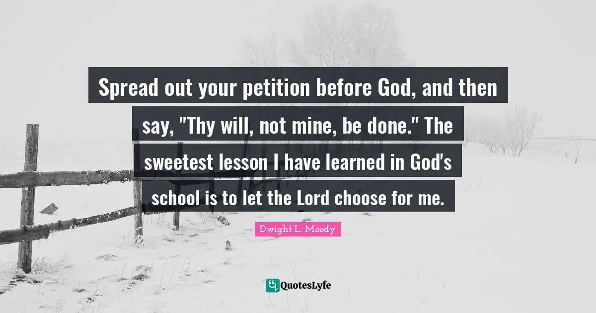 I Ve Learned Quotes: "Spread out your petition before God, and then say, "Thy will, not mine, be done." The sweetest lesson I have learned in God's school is to let the Lord choose for me."