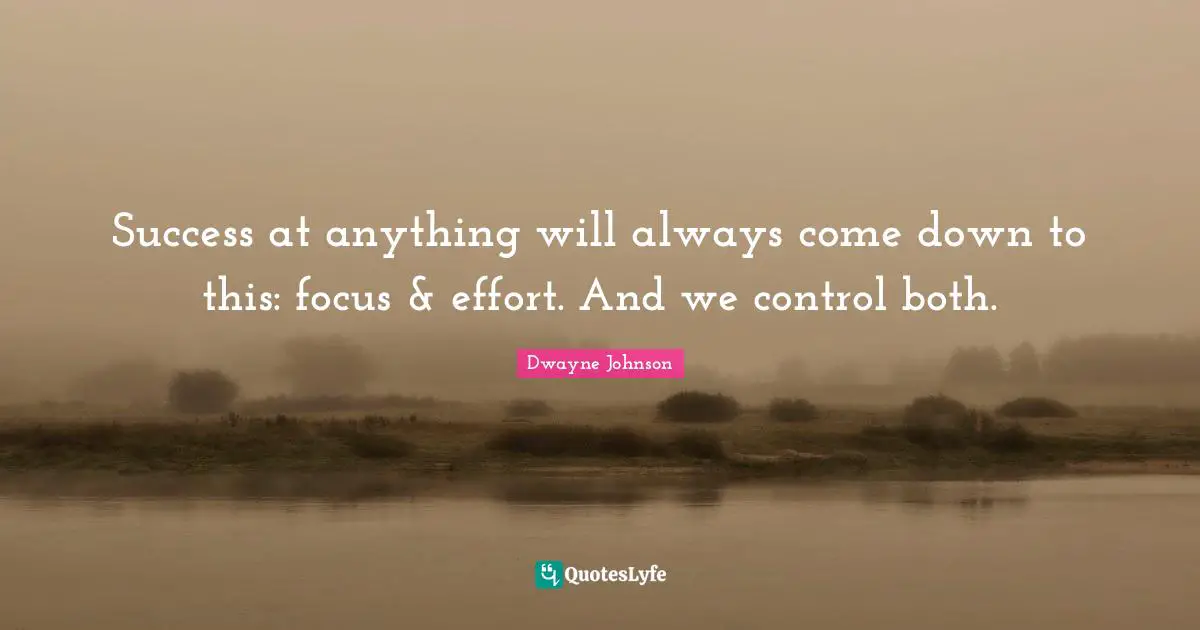 Dwayne Johnson Quotes: "Success at anything will always come down to this: focus & effort. And we control both."
