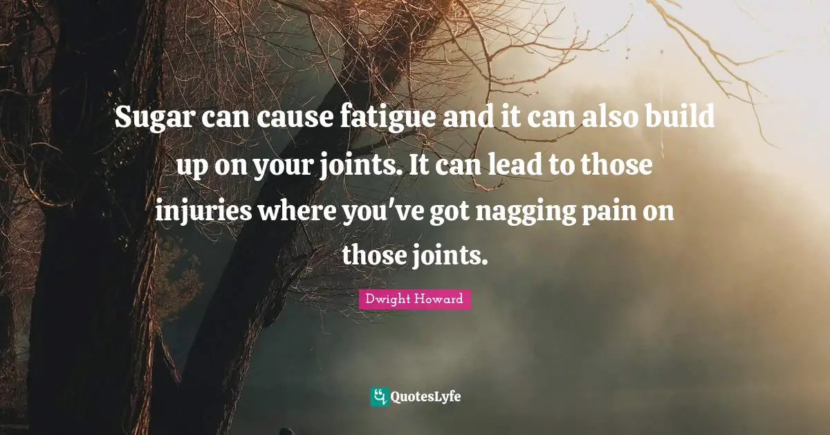 Sugar can cause fatigue and it can also build up on your joints. It can lead to those injuries where you've got nagging pain on those joints.