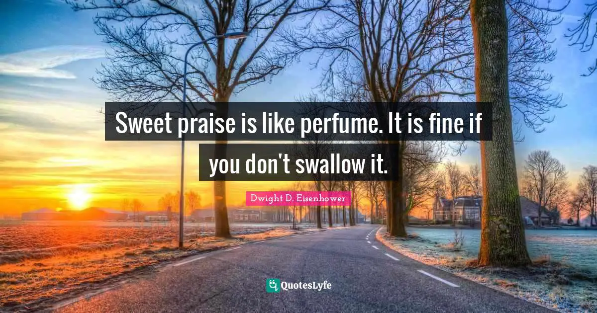 Sweet praise is like perfume. It is fine if you don't swallow it.
