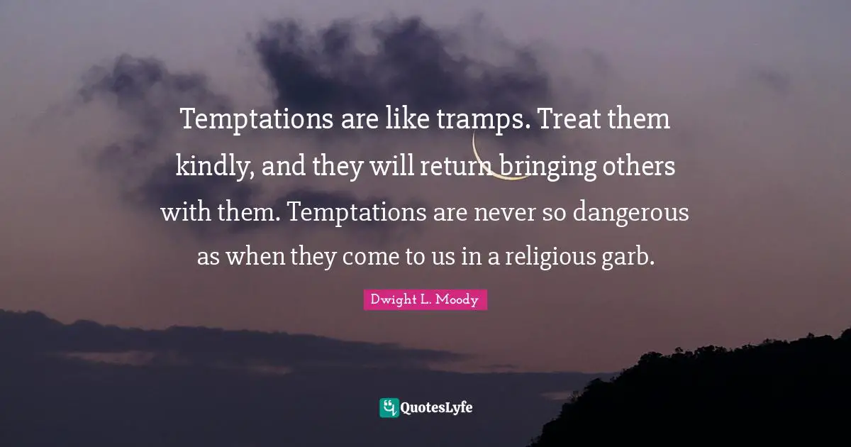 Temptations are like tramps. Treat them kindly, and they will return bringing others with them. Temptations are never so dangerous as when they come to us in a religious garb.