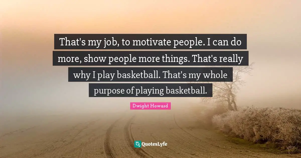 That's my job, to motivate people. I can do more, show people more things. That's really why I play basketball. That's my whole purpose of playing basketball.